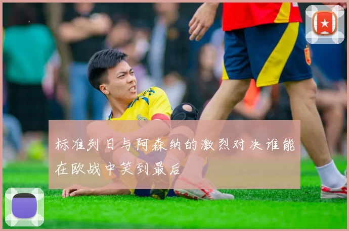 标准列日与阿森纳的激烈对决谁能在欧战中笑到最后