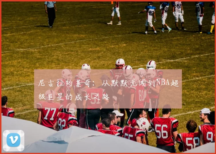 尼古拉约基奇：从默默无闻到NBA超级巨星的成长之路