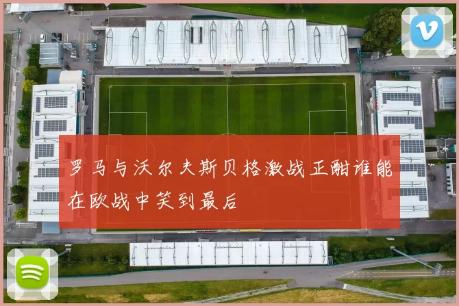 罗马与沃尔夫斯贝格激战正酣谁能在欧战中笑到最后