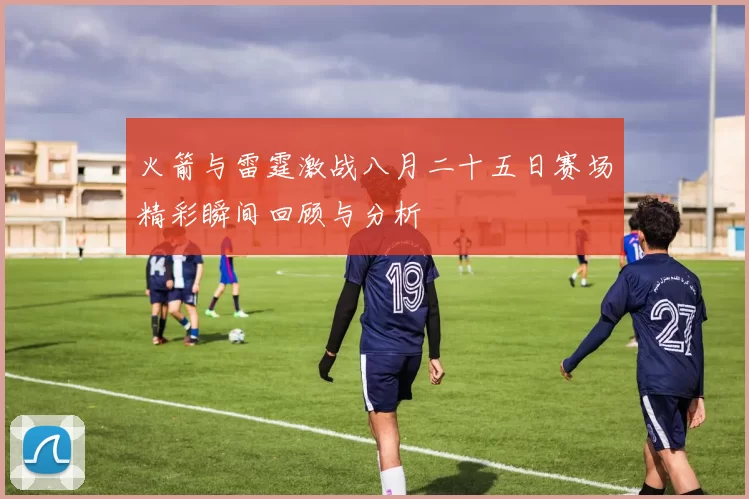 火箭与雷霆激战八月二十五日赛场精彩瞬间回顾与分析