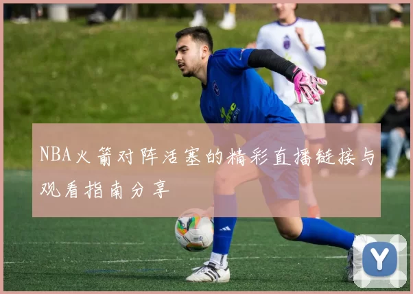NBA火箭对阵活塞的精彩直播链接与观看指南分享