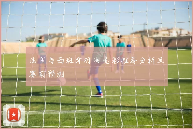 法国与西班牙对决竞彩推荐分析及赛前预测