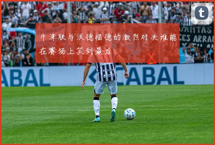 牛津联与沃德福德的激烈对决谁能在赛场上笑到最后