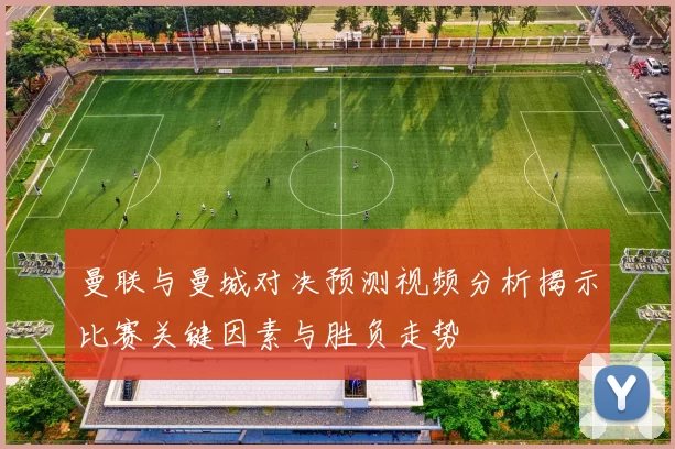 曼联与曼城对决预测视频分析揭示比赛关键因素与胜负走势