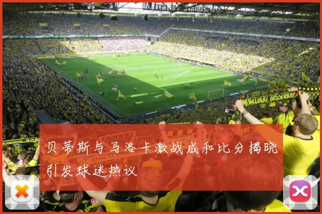 贝蒂斯与马洛卡激战成和比分揭晓引发球迷热议