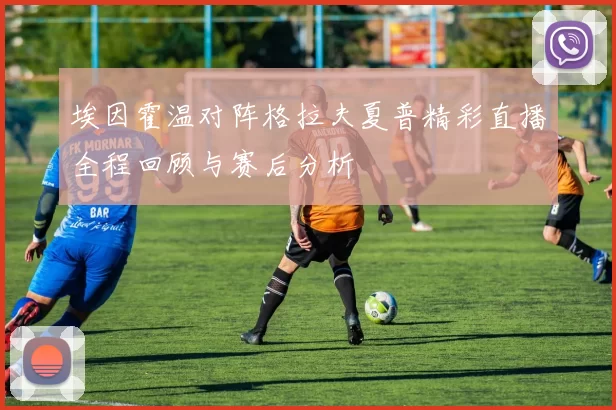 埃因霍温对阵格拉夫夏普精彩直播全程回顾与赛后分析