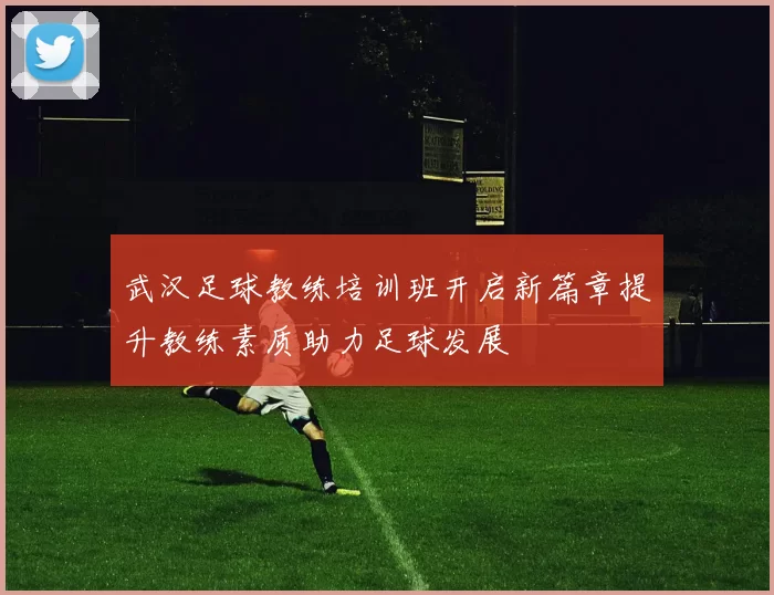 武汉足球教练培训班开启新篇章提升教练素质助力足球发展