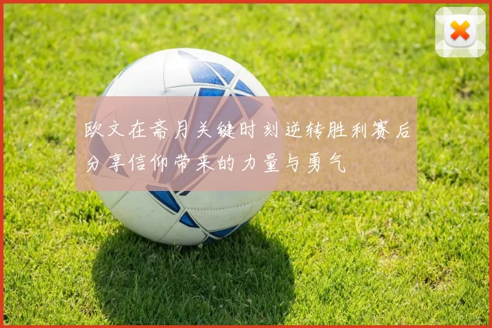 欧文在斋月关键时刻逆转胜利赛后分享信仰带来的力量与勇气