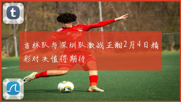 吉林队与深圳队激战正酣2月4日精彩对决值得期待