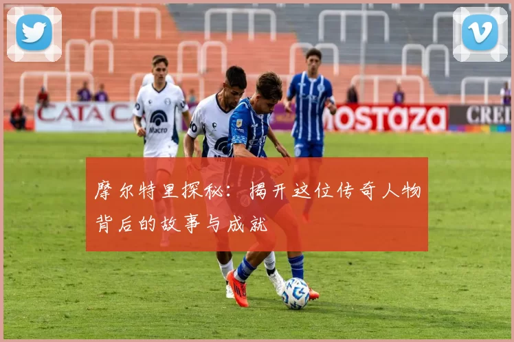 摩尔特里探秘：揭开这位传奇人物背后的故事与成就