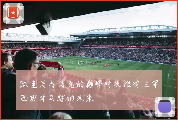 欧皇马与马竞的巅峰对决谁将主宰西班牙足球的未来