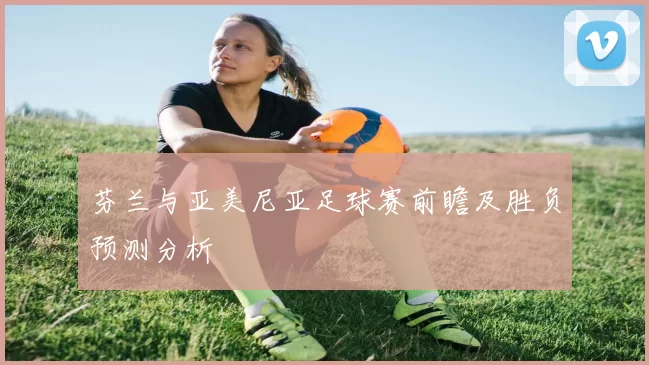 芬兰与亚美尼亚足球赛前瞻及胜负预测分析