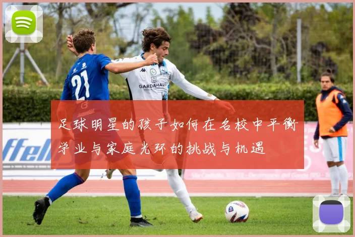 足球明星的孩子如何在名校中平衡学业与家庭光环的挑战与机遇