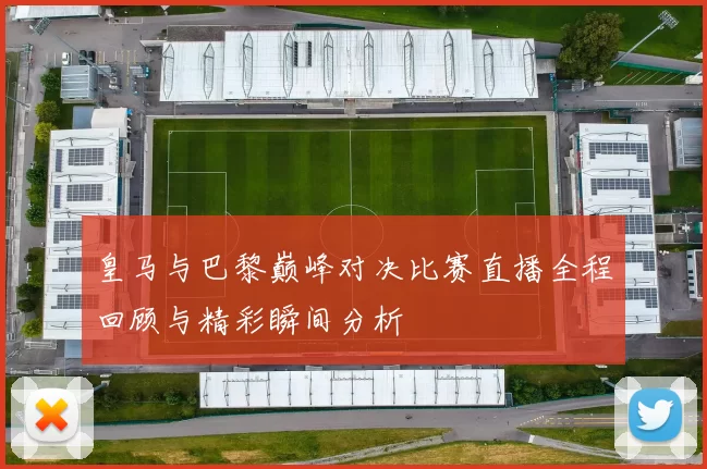 皇马与巴黎巅峰对决比赛直播全程回顾与精彩瞬间分析