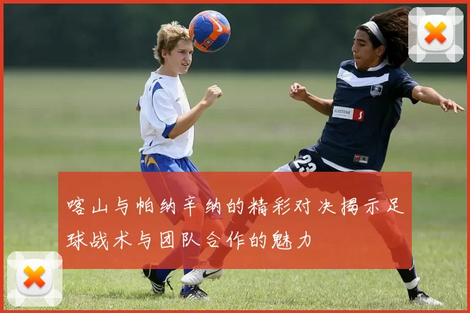 喀山与帕纳辛纳的精彩对决揭示足球战术与团队合作的魅力