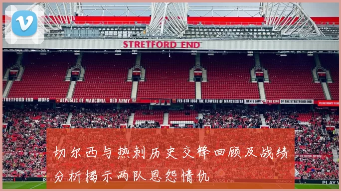 切尔西与热刺历史交锋回顾及战绩分析揭示两队恩怨情仇