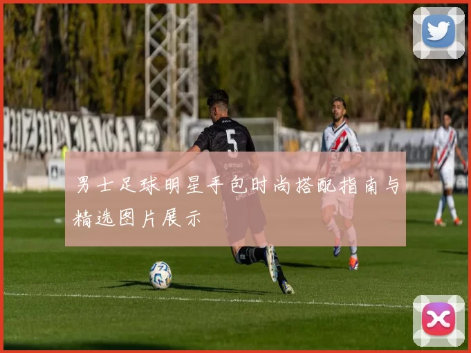 男士足球明星手包时尚搭配指南与精选图片展示