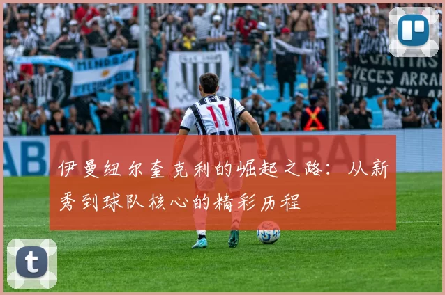 伊曼纽尔奎克利的崛起之路：从新秀到球队核心的精彩历程